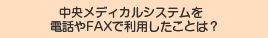 中央メディカルシステムを電話やFAXで利用したことは？